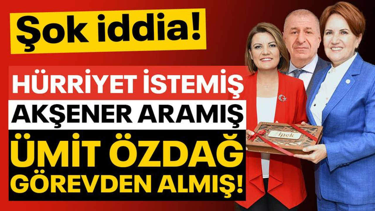 Şok iddia! Hürriyet istemiş, Akşener aramış, Ümit Özdağ görevden almış!