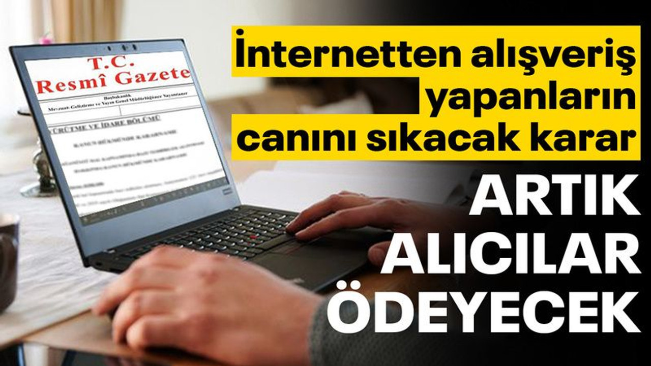 İnternetten alışveriş yapanlar dikkat! Artık, alıcılar ödeyecek!