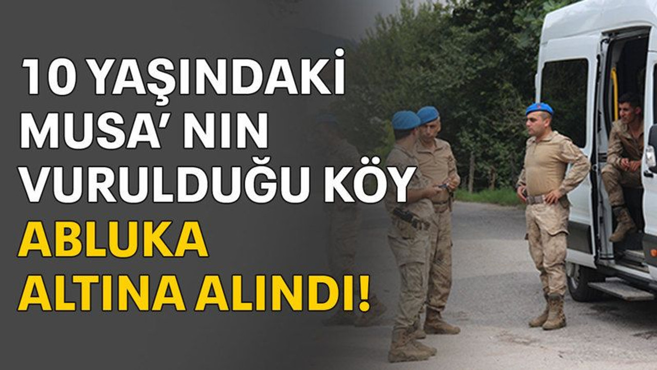 10 yaşındaki Musa’nın vurulduğu köy abluka altına alındı!