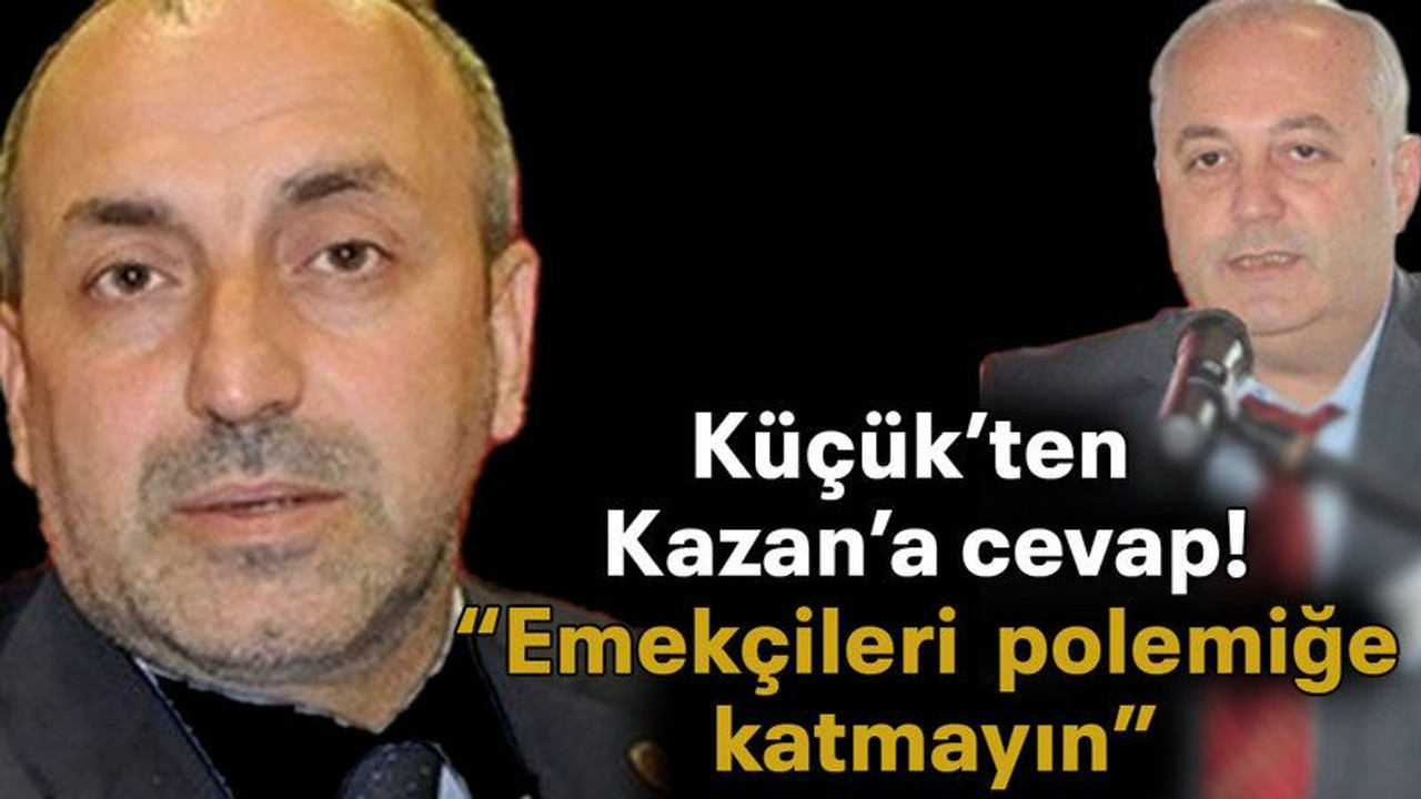 Küçük’ten Kazan’a cevap! “Emekçileri polemiğe katmayın”