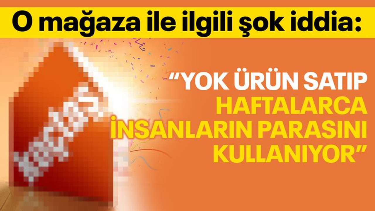 O mağaza ile ilgili şok iddia: Yok ürün satıp haftalarca insanların parasını kullanıyor