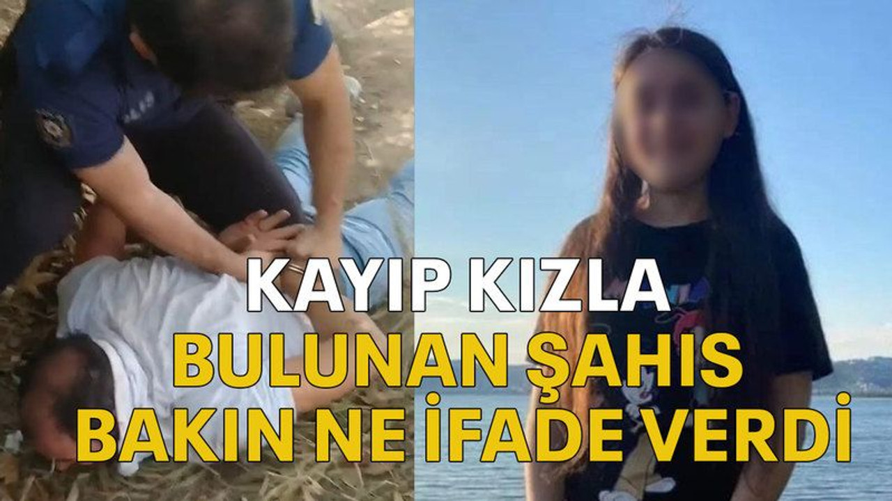 Kayıp kızla bulunan şahıs bakın ne ifade verdi