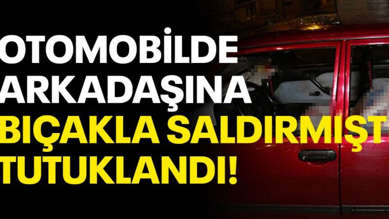 Otomobilde arkadaşına bıçakla saldırmıştı, tutuklandı!