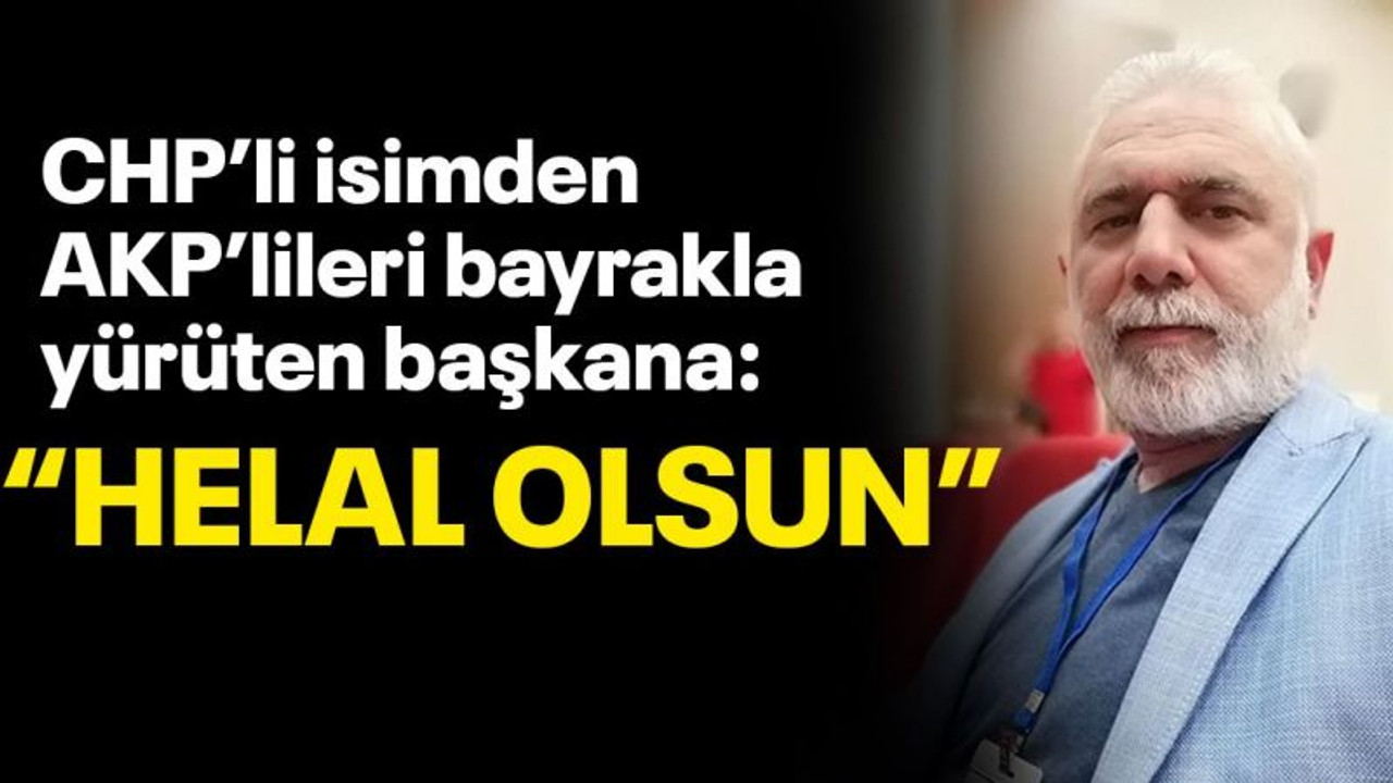 CHP'li isimden AKP'lileri bayrakla yürüten başkana: “Helal olsun”