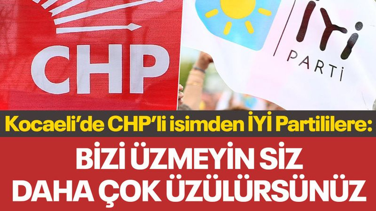 CHP'li isimden İYİ Partililere: Bizi üzmeyin siz daha çok üzülürsünüz