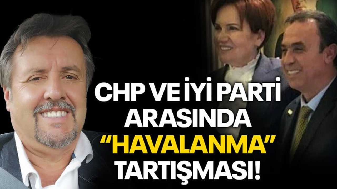 CHP ve İYİ Parti arasında “Havalanma” tartışması!