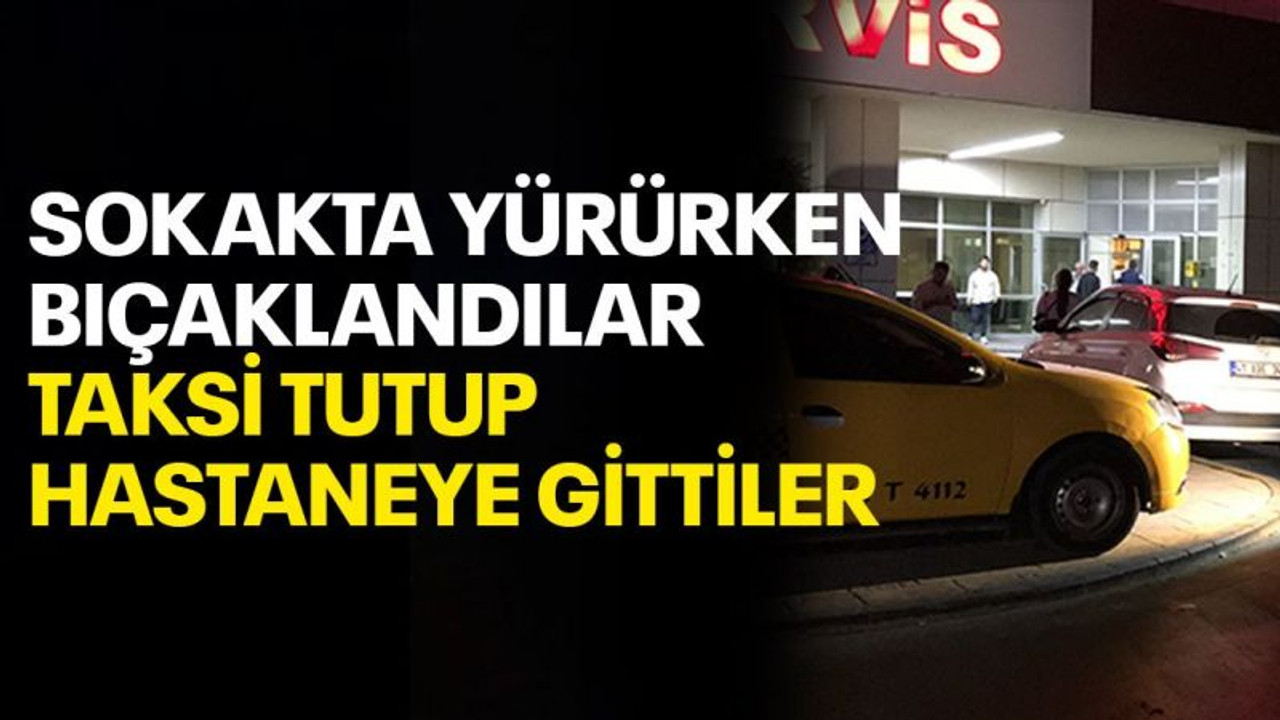 Sokakta yürürken bıçaklandılar, taksi tutup hastaneye gittiler