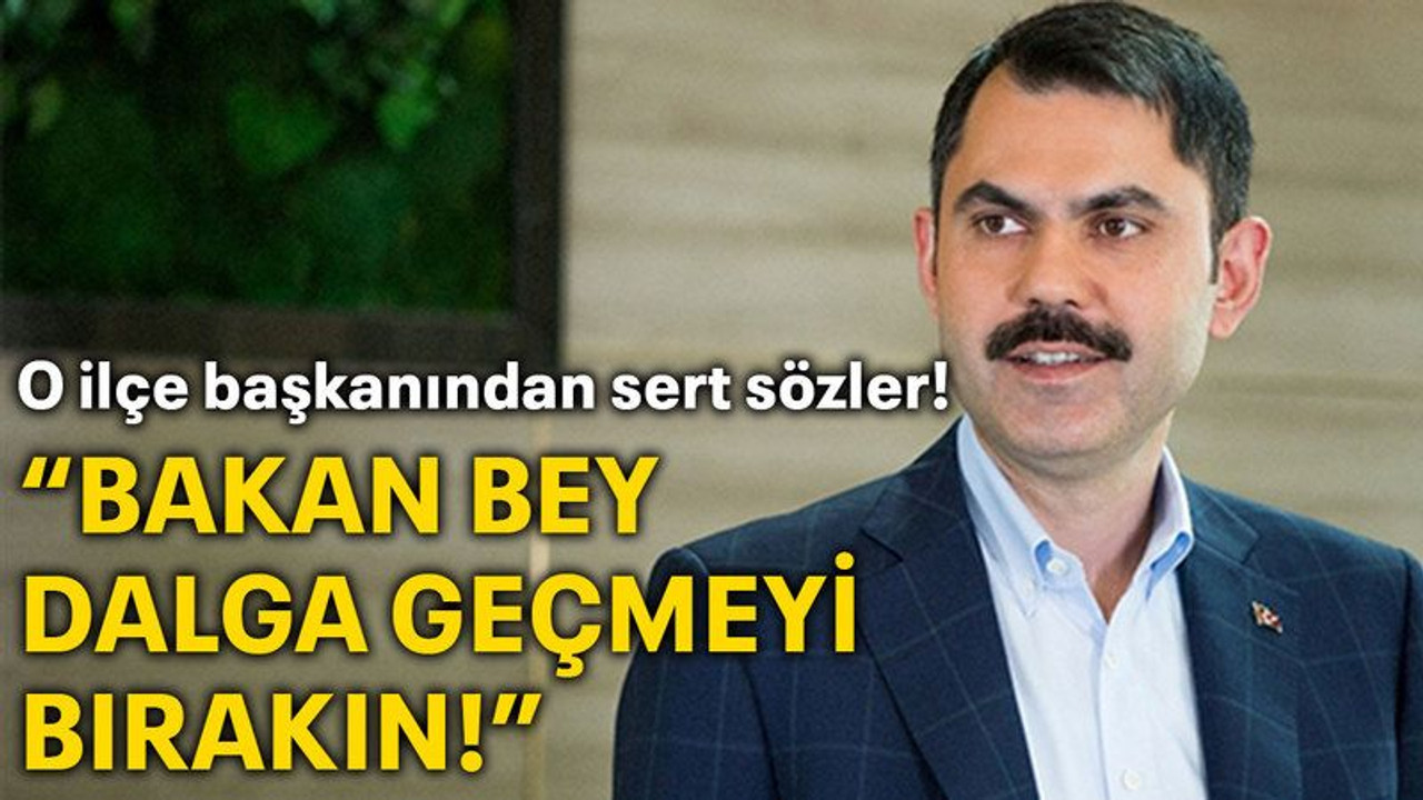 O ilçe başkanından sert sözler! "Bakan bey dalga geçmeyi bırakın!"