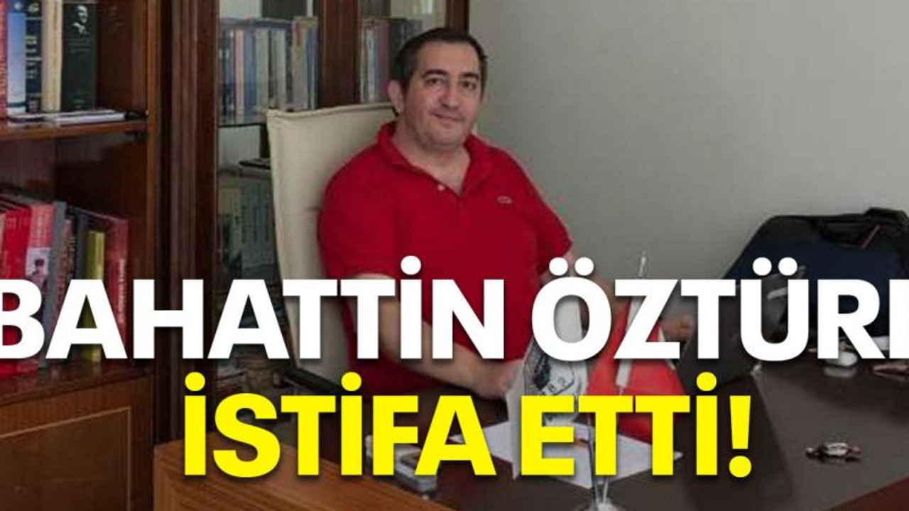 Bahattin Öztürk istifa etti!
