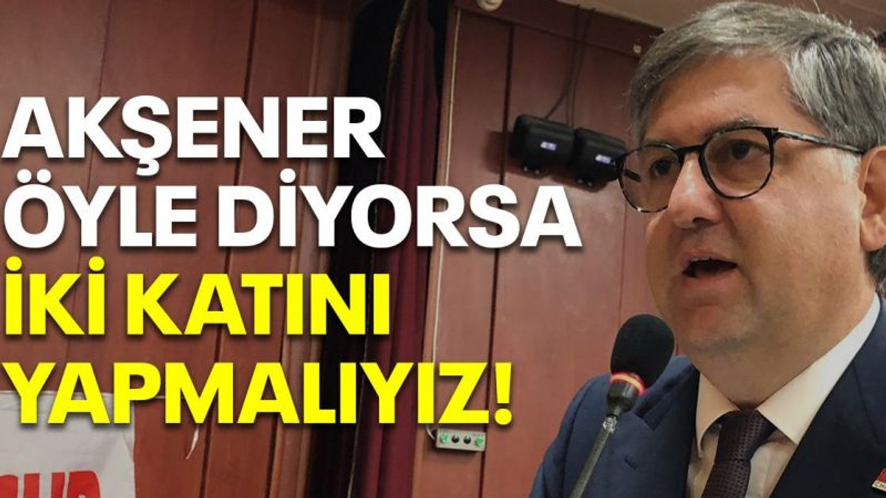Akşener öyle diyorsa iki katını yapmalıyız