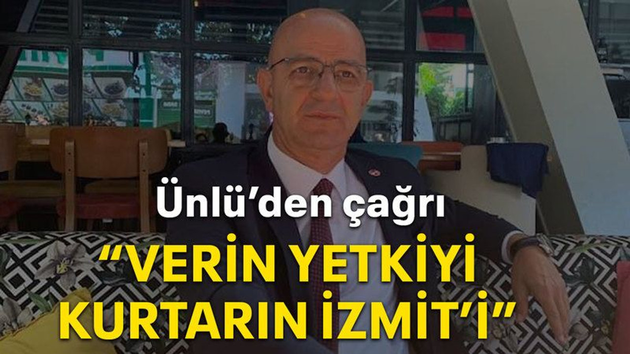 Ünlü’den çağrı “Verin yetkiyi kurtarın İzmit’i”