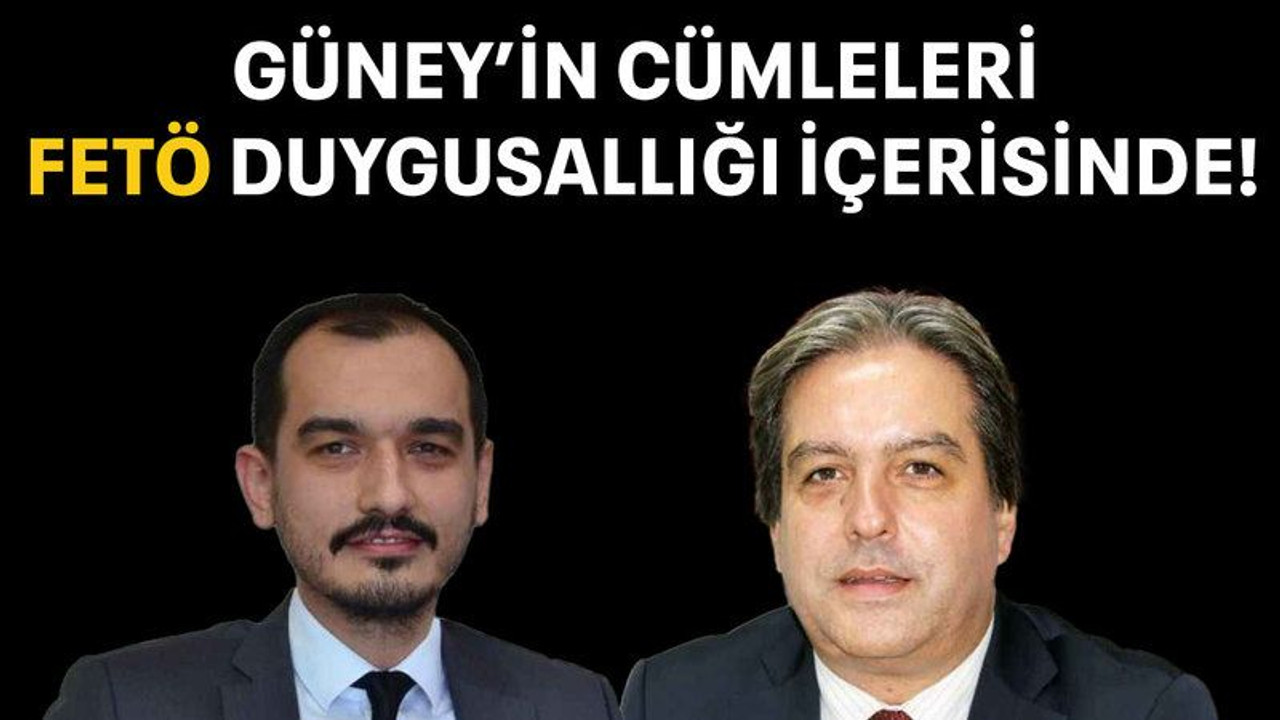 Güney’in cümleleri FETÖ duygusallığı içerisinde!
