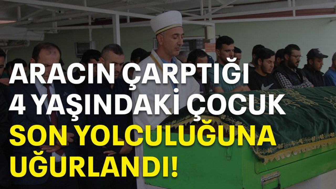 Aracın çarptığı 4 yaşındaki çocuk son yolculuğuna uğurlandı