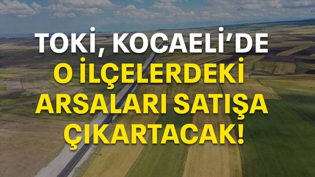 TOKİ, Kocaeli'de o ilçelerdeki arsaları satışa çıkartacak!