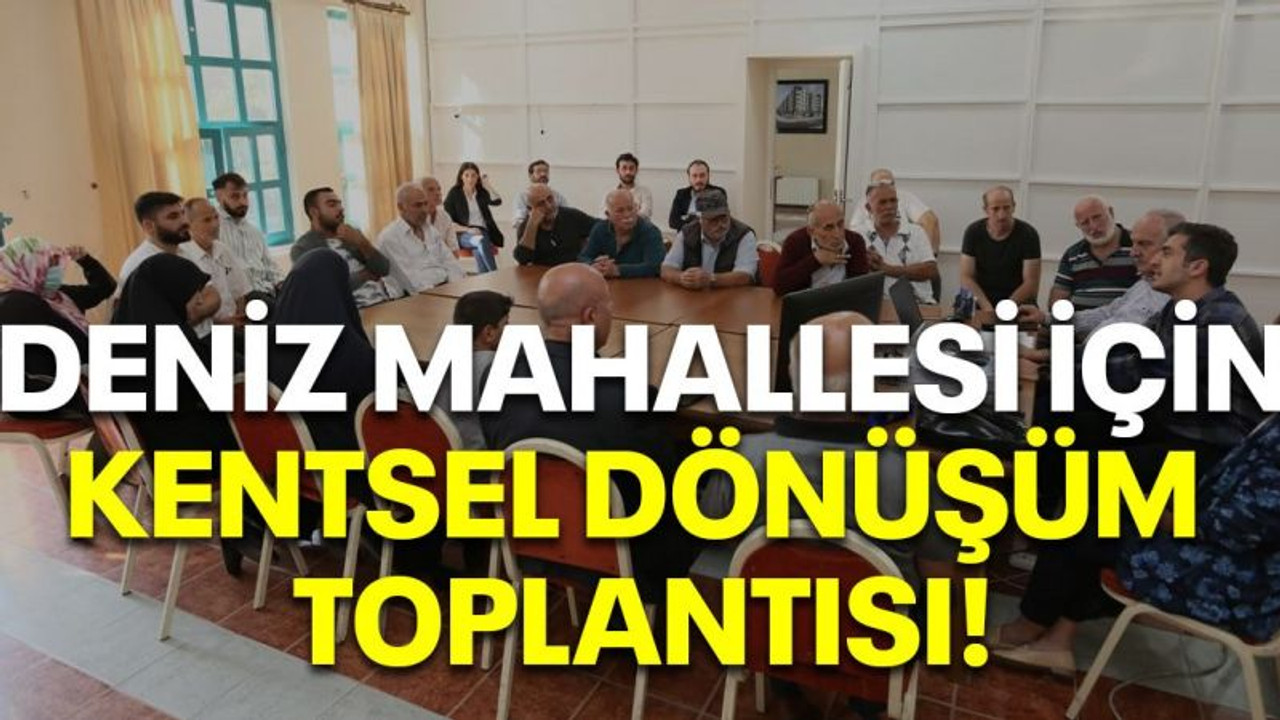 Deniz Mahallesi için kentsel dönüşüm toplantısı