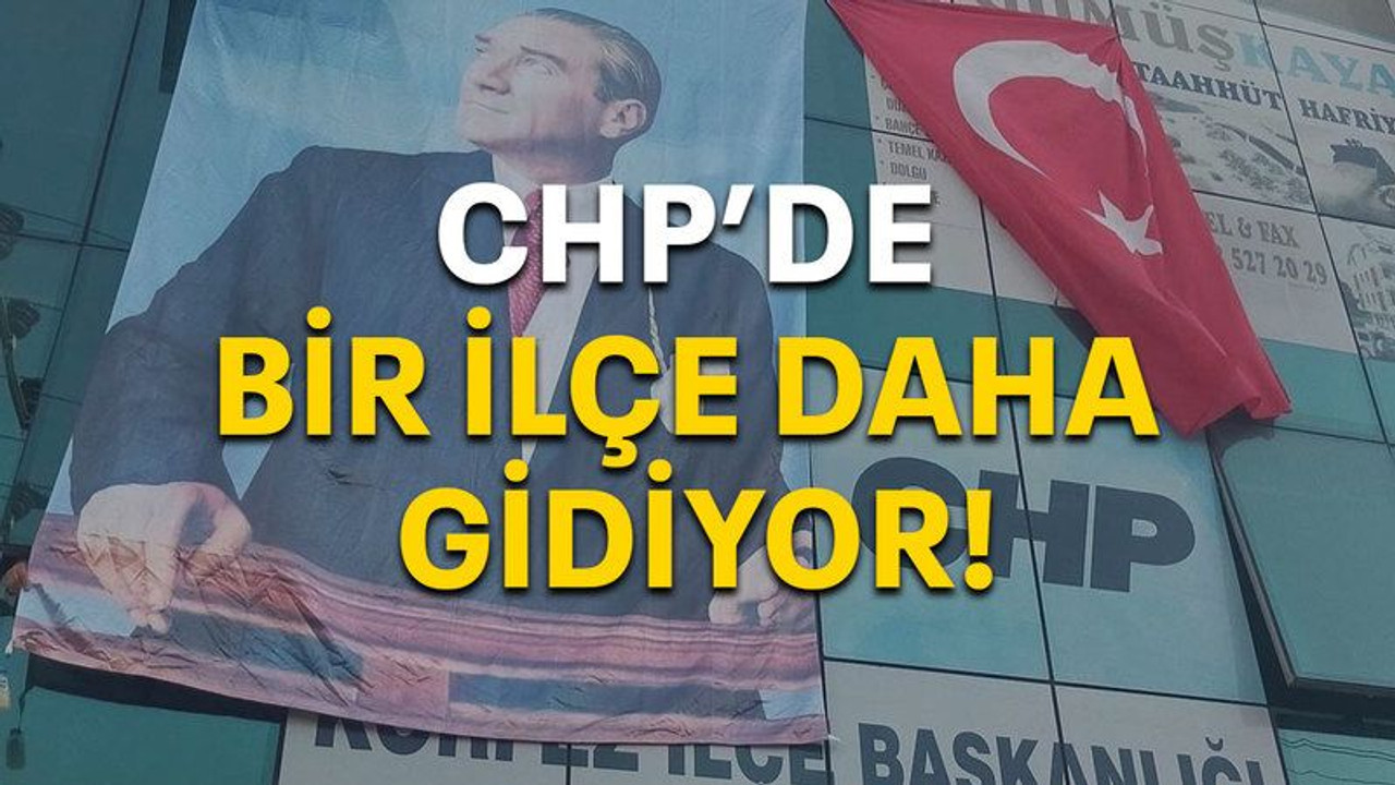 CHP'de bir ilçe daha gidiyor!