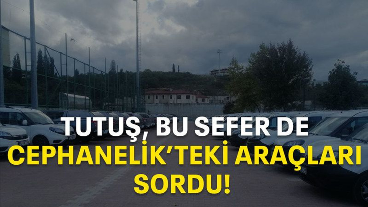 Tutuş bu sefer de Cephanelik’teki araçları sordu