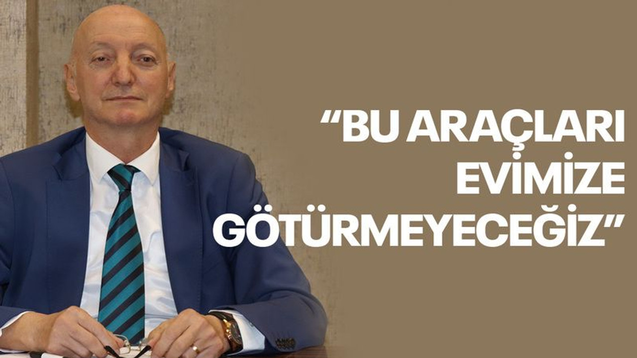 Özmural: Bu araçları evimize götürmeyeceğiz
