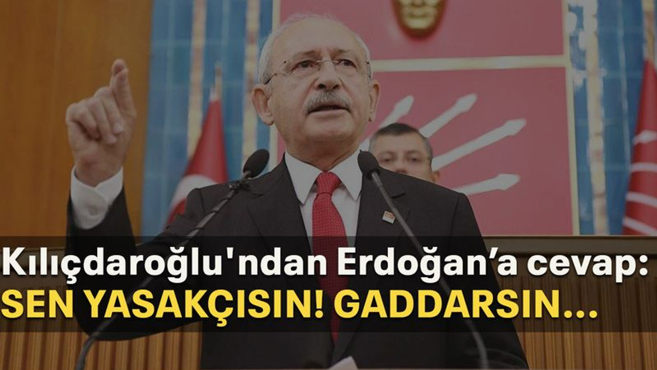 Kılıçdaroğlu'ndan Erdoğan'a cevap: Sen yasakçısın! Gaddarsın...