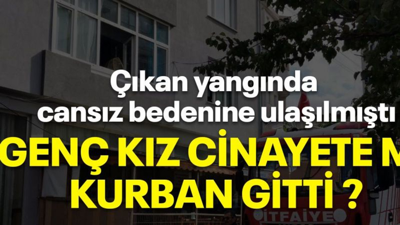 Çıkan yangında cansız bedenine ulaşılmıştı Genç kız cinayete mi kurban gitti ?