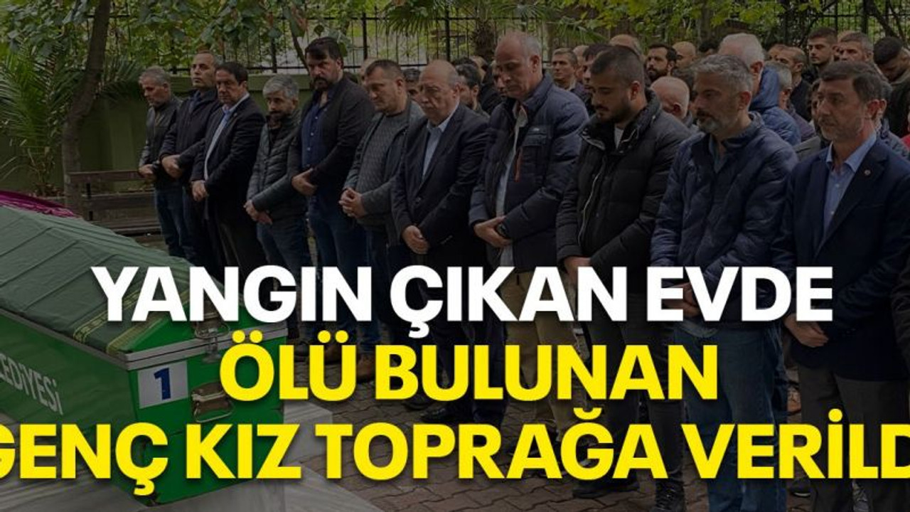 Yangın çıkan evde ölü bulunan genç kız toprağa verildi