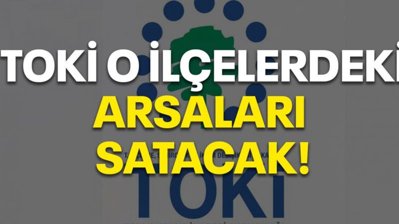 İşte TOKİ o ilçelerdeki arsaları satacak!