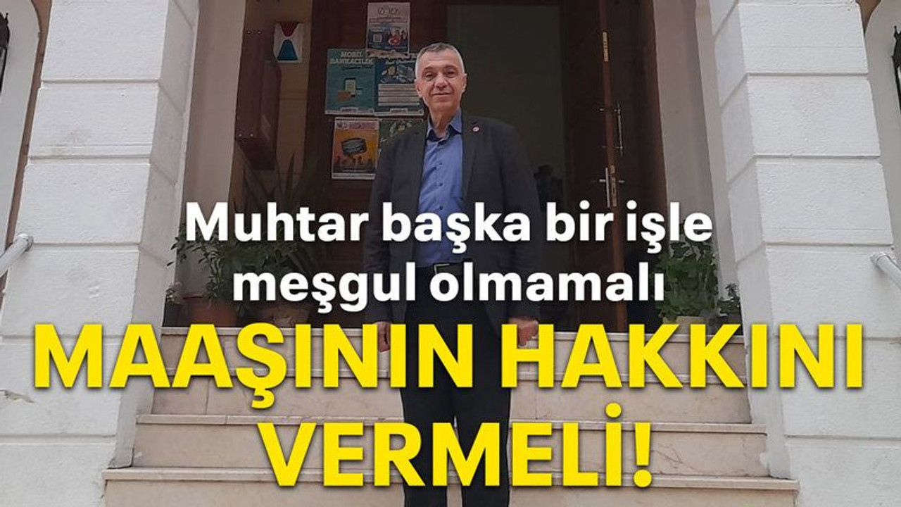 Muhtar başka bir işle meşgul olmamalı, Maaşının hakkını vermeli!