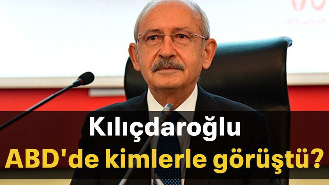 Kılıçdaroğlu, ABD'de kimlerle görüştü?