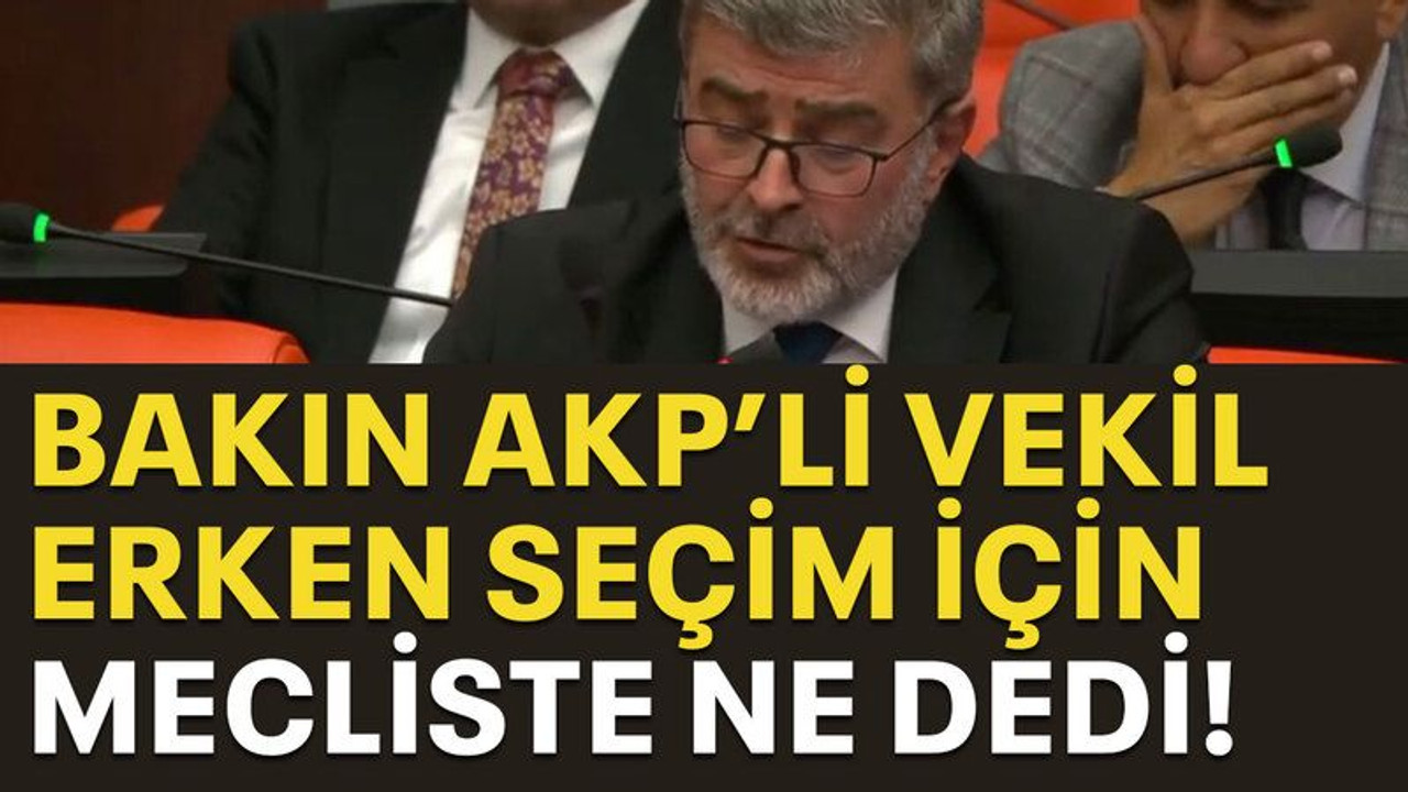 Bakın AKP’li vekil erken seçim için mecliste ne dedi!