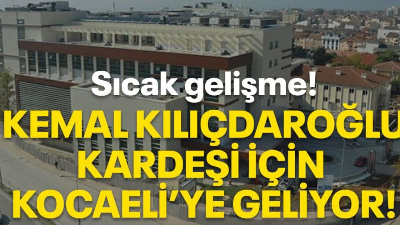 Sıcak gelişme! Kemal Kılıçdaroğlu kardeşi için Kocaeli'ye geliyor!