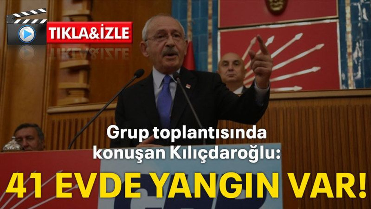 Grup toplantısında konuşan Kılıçdaroğlu: 41 EVDE YANGIN VAR!