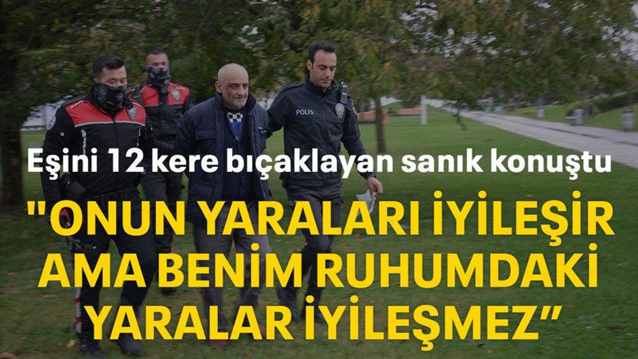 Eşini 12 kere bıçaklayan sanık konuştu "Onun yaraları iyileşir ama benim ruhumdaki yaralar iyileşmez"
