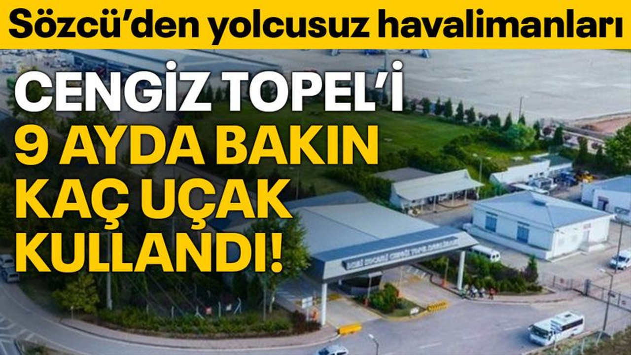 Cengiz Topel’i 9 ayda bakın kaç uçak kullandı! Yolcusuz havalimanları...