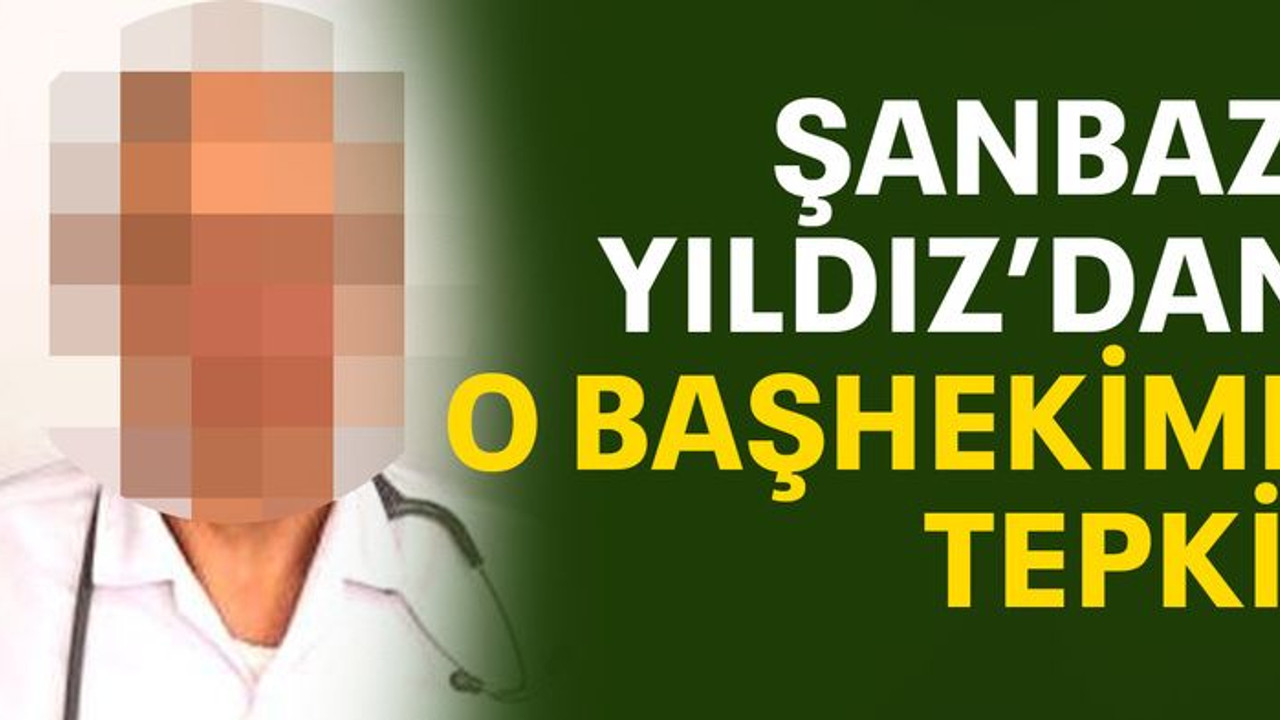 Şanbaz Yıldız'dan o başhekime tepki!