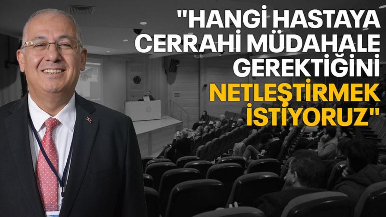 "Hangi hastaya cerrahi müdahale gerektiğini netleştirmek istiyoruz"