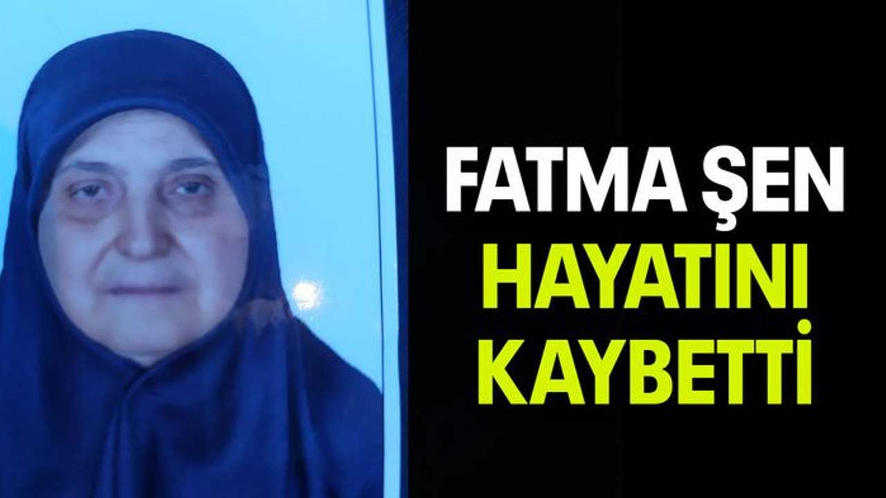 Fatma Şen hayatını kaybetti
