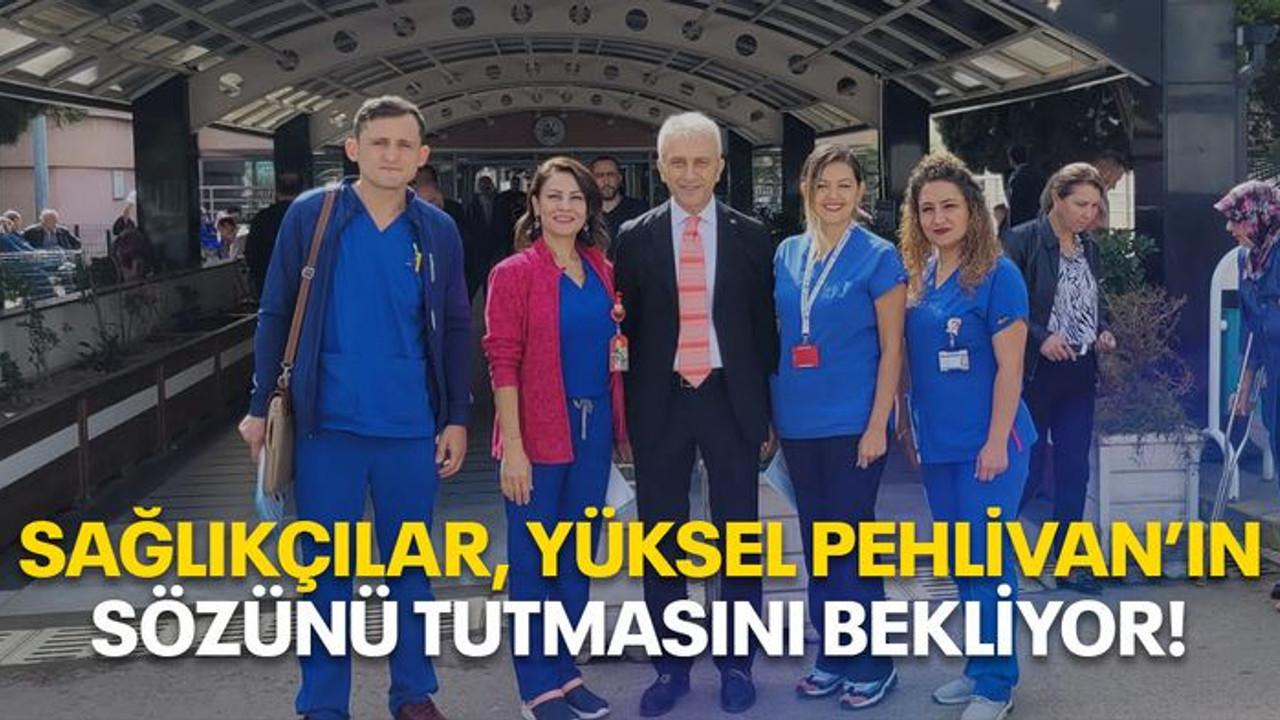 Sağlıkçılar Yüksel Pehlivan’ın sözünü tutmasını bekliyor