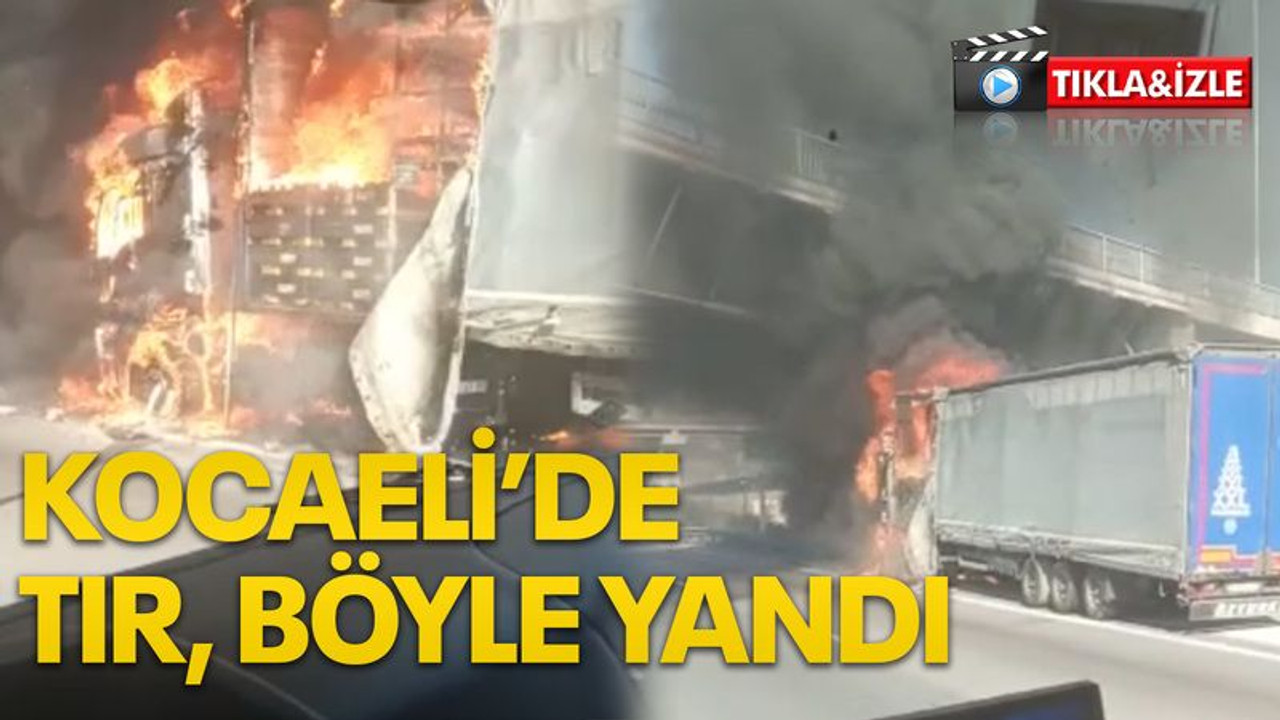 Kocaeli’de tır, böyle yandı