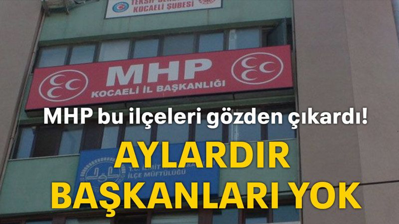 MHP bu ilçeleri gözden çıkardı! Aylardır başkanları yok