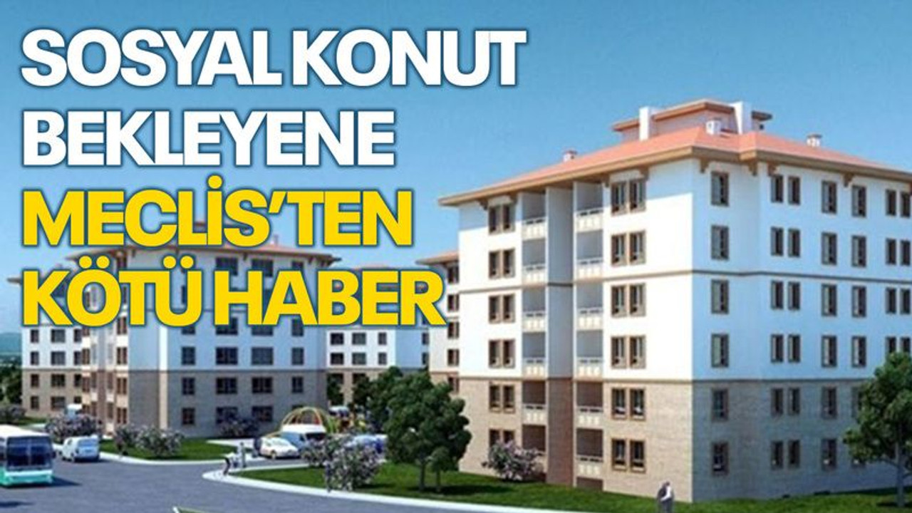 Sosyal konut bekleyene, Meclis'ten kötü haber!