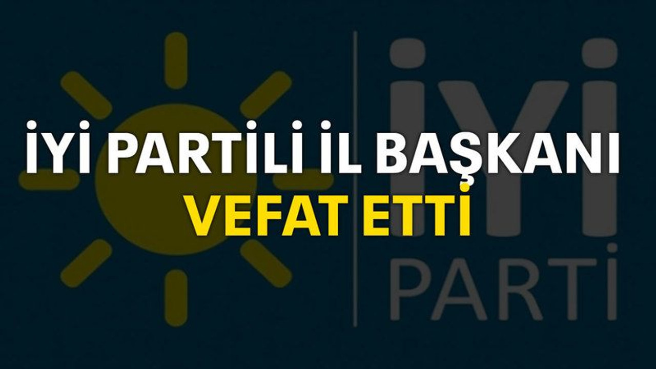 İYİ Partili İl Başkanı vefat etti