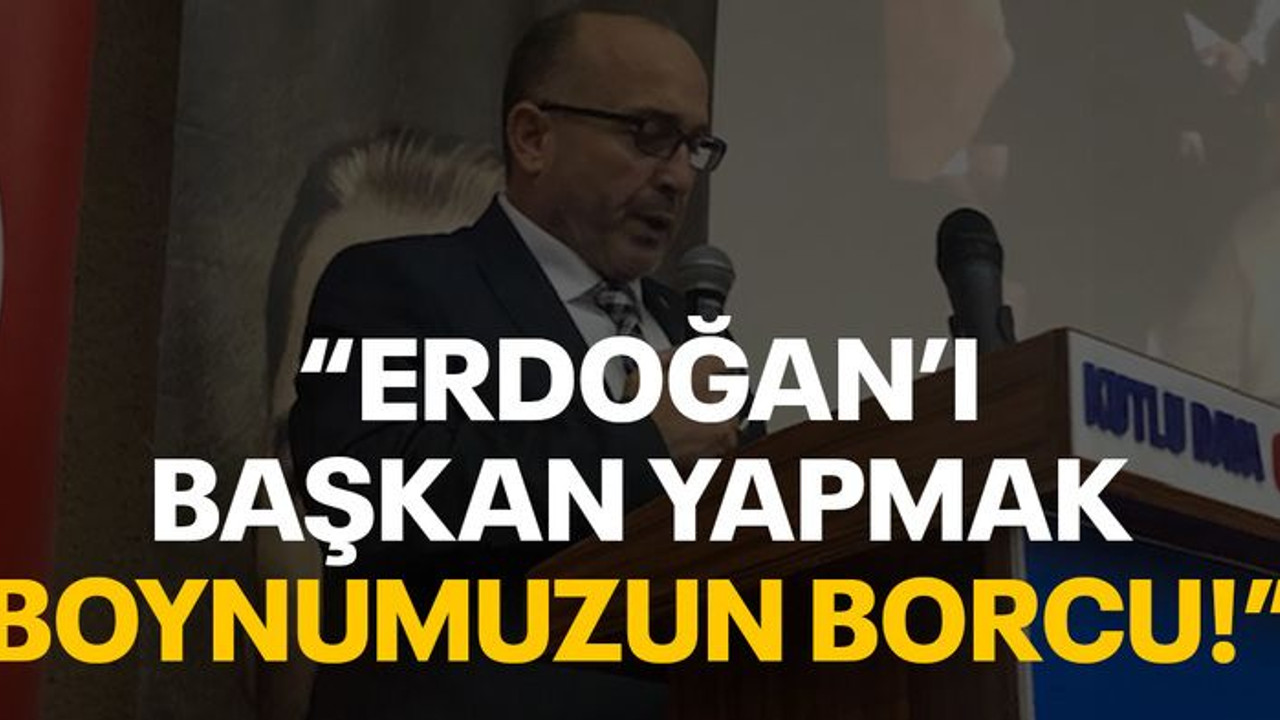 "Erdoğan’ı başkan yapmak boynumuzun borcu!"