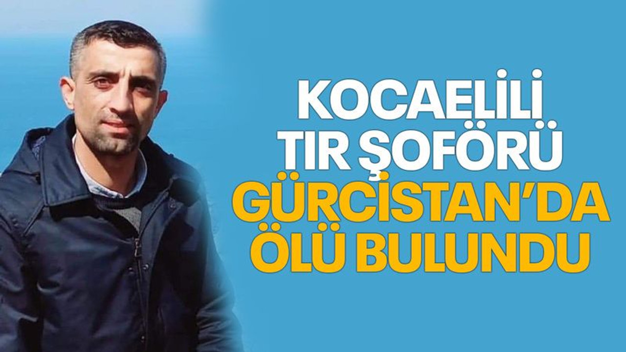 Kocaelili tır şoförü, Gürcistan’da ölü bulundu