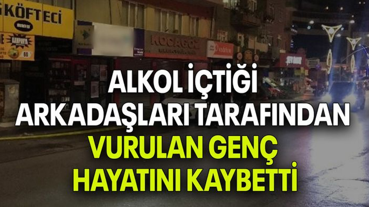 ALKOL İÇTİĞİ ARKADAŞLARI TARAFINDAN VURULAN GENÇ HAYATINI KAYBETTİ