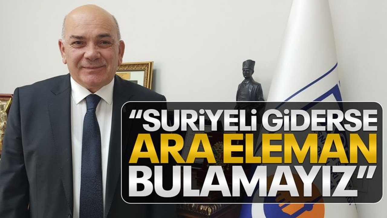 “Suriyeli giderse ara eleman bulamayız”