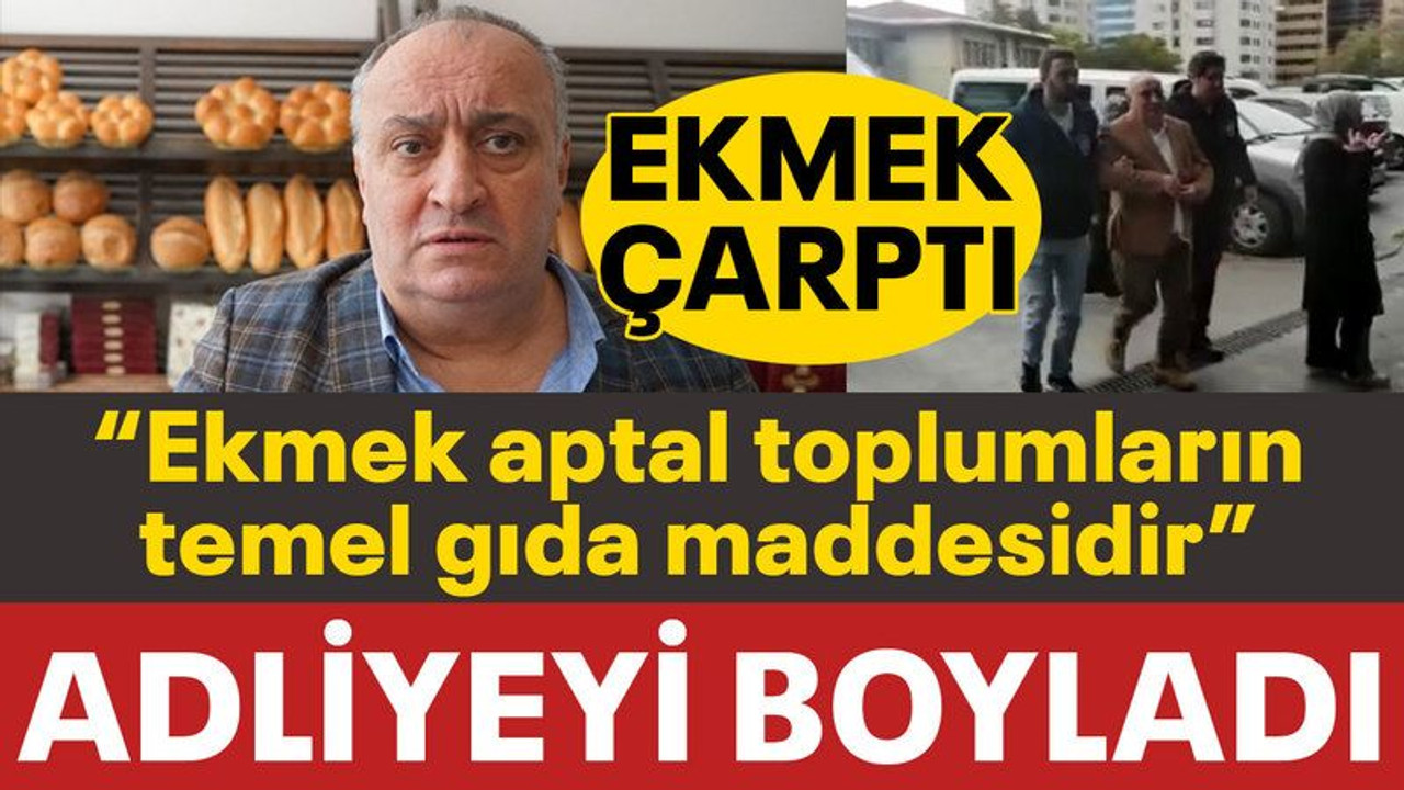 “Ekmek aptal toplumların temel gıda maddesidir” demişti, ADLİYEYE SEVK EDİLDİ