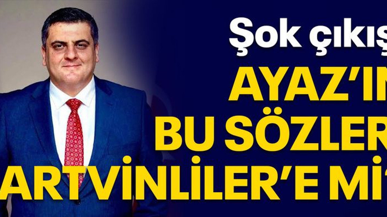 Şok çıkış! Ayaz’ın bu sözleri Artvinliler’e mi?