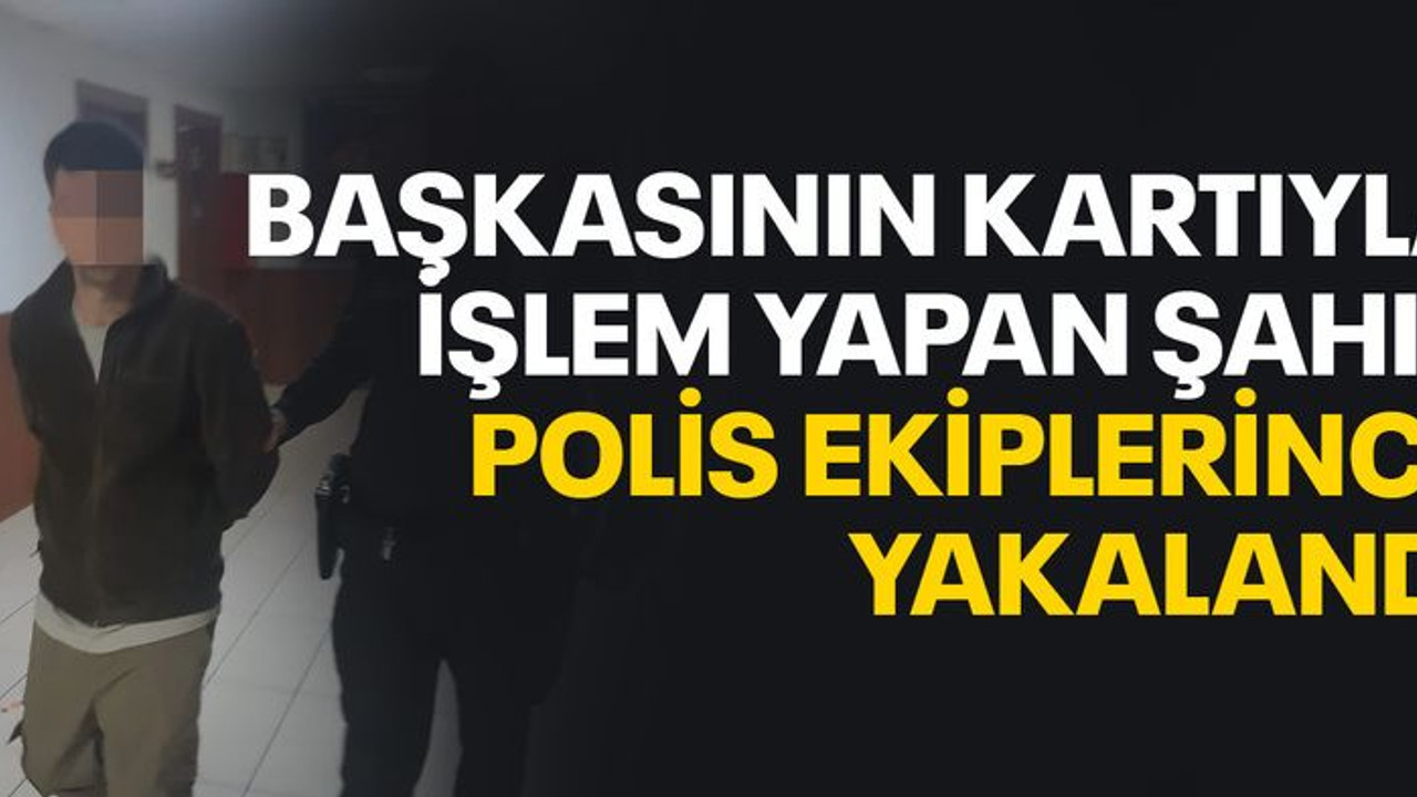 Başkasının kartıyla işlem yapan şahıs polis ekiplerince yakalandı