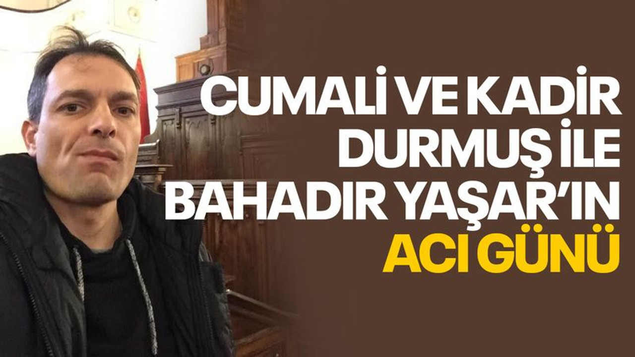 Cumali ve Kadir Durmuş ile Bahadır Yaşar'ın acı günü