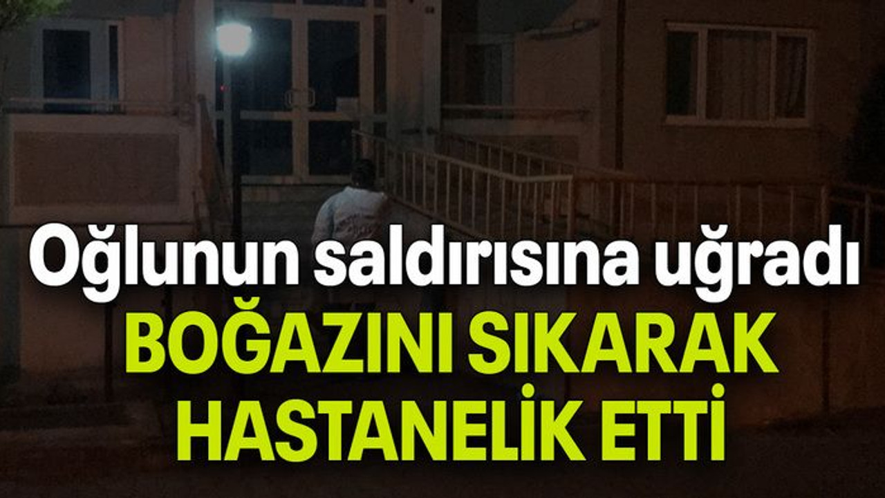 Oğlunun saldırısına uğradı, BOĞAZINI SIKARAK HASTANELİK ETTİ